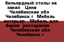 бильярдный столы на заказ › Цена ­ 80 000 - Челябинская обл., Челябинск г. Мебель, интерьер » Мебель для баров, ресторанов   . Челябинская обл.,Челябинск г.